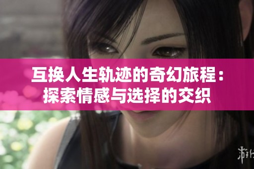 互换人生轨迹的奇幻旅程：探索情感与选择的交织