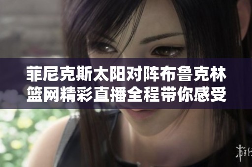 菲尼克斯太阳对阵布鲁克林篮网精彩直播全程带你感受比赛氛围