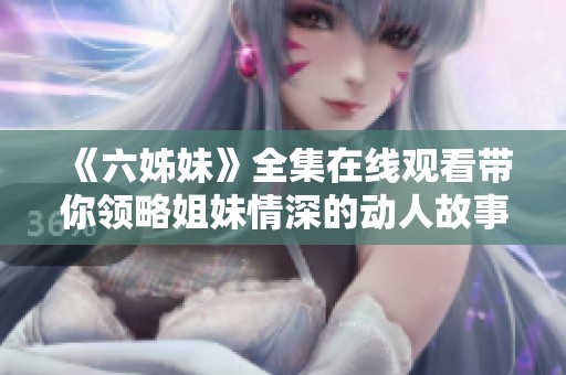 《六姊妹》全集在线观看带你领略姐妹情深的动人故事与成长历程