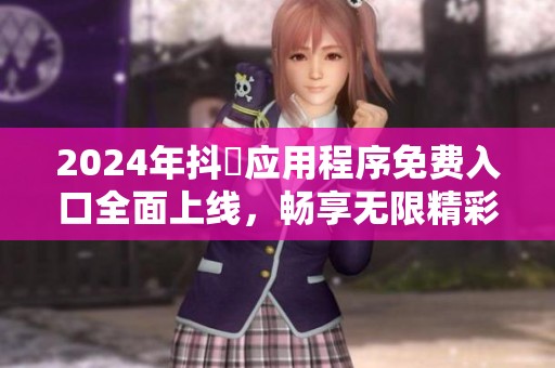 2024年抖抈应用程序免费入口全面上线，畅享无限精彩内容