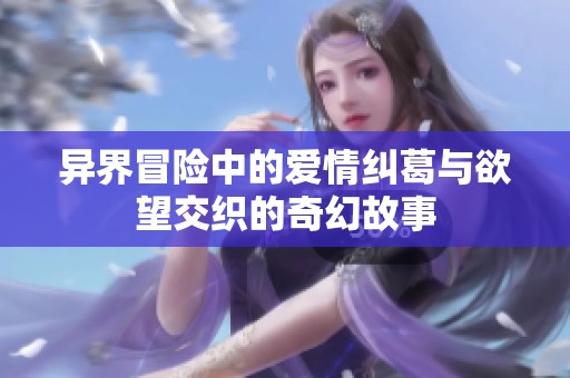 异界冒险中的爱情纠葛与欲望交织的奇幻故事