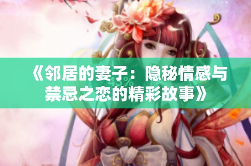 《邻居的妻子：隐秘情感与禁忌之恋的精彩故事》