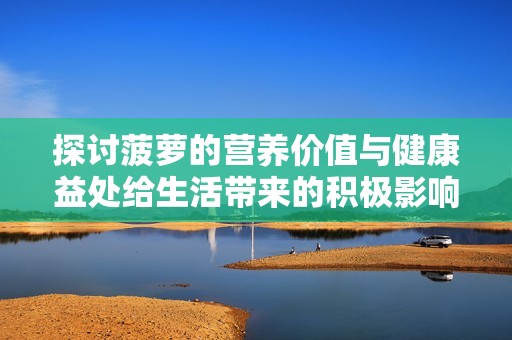 探讨菠萝的营养价值与健康益处给生活带来的积极影响