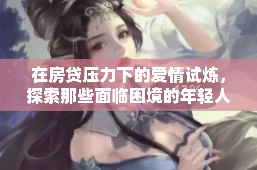 在房贷压力下的爱情试炼，探索那些面临困境的年轻人的情感故事