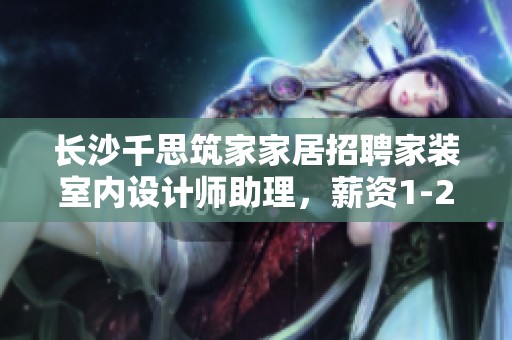 长沙千思筑家家居招聘家装室内设计师助理，薪资1-2千元诚邀加入
