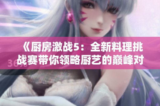 《厨房激战5：全新料理挑战赛带你领略厨艺的巅峰对决》
