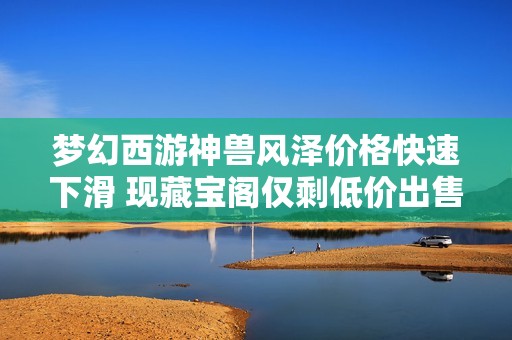 梦幻西游神兽风泽价格快速下滑 现藏宝阁仅剩低价出售