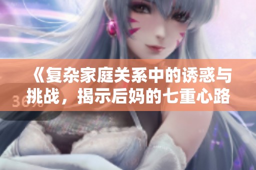《复杂家庭关系中的诱惑与挑战，揭示后妈的七重心路历程》