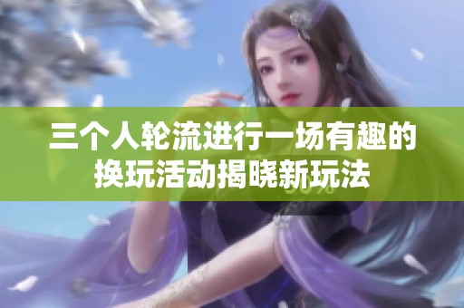 三个人轮流进行一场有趣的换玩活动揭晓新玩法