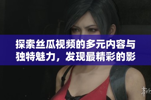 探索丝瓜视频的多元内容与独特魅力，发现最精彩的影视世界