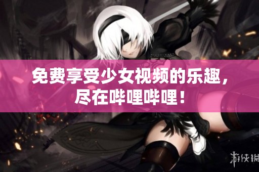 免费享受少女视频的乐趣，尽在哔哩哔哩！