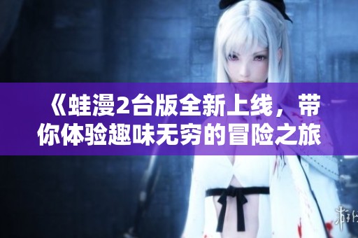 《蛙漫2台版全新上线，带你体验趣味无穷的冒险之旅》