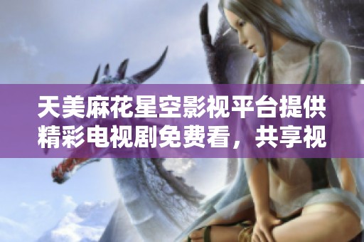 天美麻花星空影视平台提供精彩电视剧免费看，共享视听盛宴不容错过