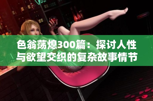 色翁荡熄300篇：探讨人性与欲望交织的复杂故事情节与深层含义