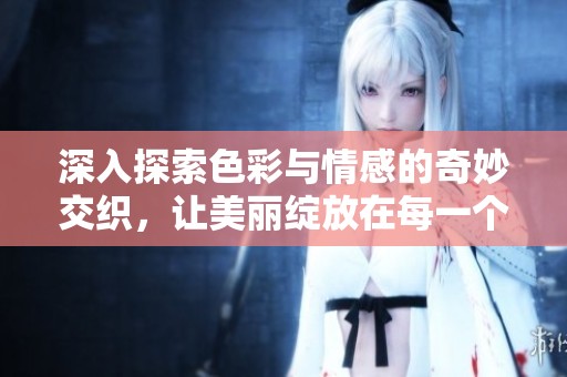 深入探索色彩与情感的奇妙交织，让美丽绽放在每一个瞬间