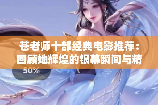 苍老师十部经典电影推荐：回顾她辉煌的银幕瞬间与精彩演绎