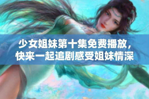 少女姐妹第十集免费播放，快来一起追剧感受姐妹情深的动人故事！