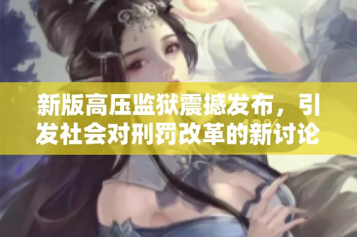 新版高压监狱震撼发布，引发社会对刑罚改革的新讨论与思考