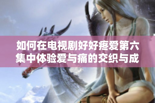 如何在电视剧好好疼爱第六集中体验爱与痛的交织与成长