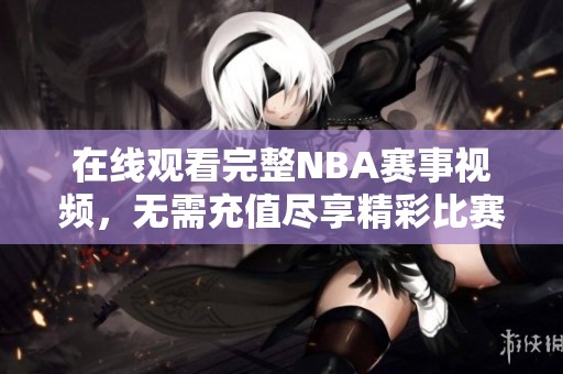 在线观看完整NBA赛事视频，无需充值尽享精彩比赛内容