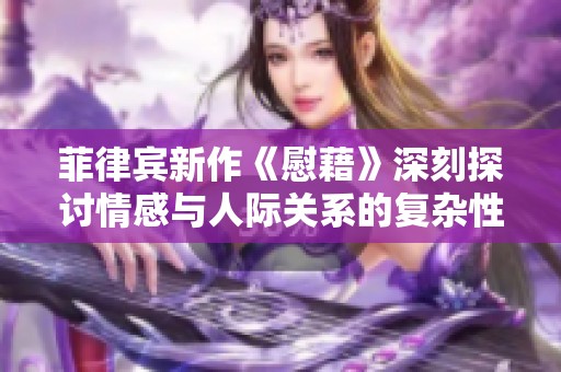菲律宾新作《慰藉》深刻探讨情感与人际关系的复杂性