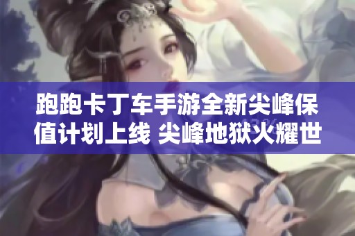 跑跑卡丁车手游全新尖峰保值计划上线 尖峰地狱火耀世而来