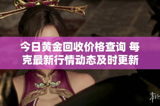 今日黄金回收价格查询 每克最新行情动态及时更新