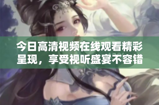 今日高清视频在线观看精彩呈现，享受视听盛宴不容错过