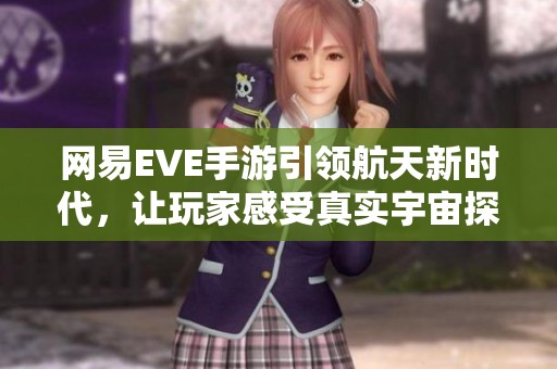 网易EVE手游引领航天新时代，让玩家感受真实宇宙探索的魅力