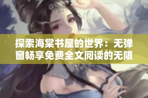 探索海棠书屋的世界：无弹窗畅享免费全文阅读的无限魅力