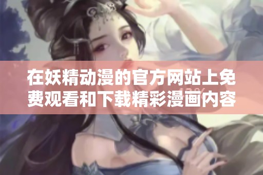 在妖精动漫的官方网站上免费观看和下载精彩漫画内容
