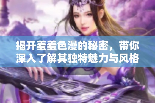揭开羞羞色漫的秘密，带你深入了解其独特魅力与风格