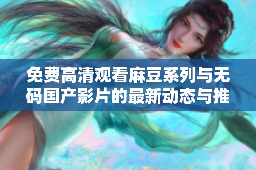 免费高清观看麻豆系列与无码国产影片的最新动态与推荐分享