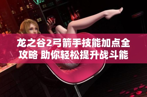 龙之谷2弓箭手技能加点全攻略 助你轻松提升战斗能力