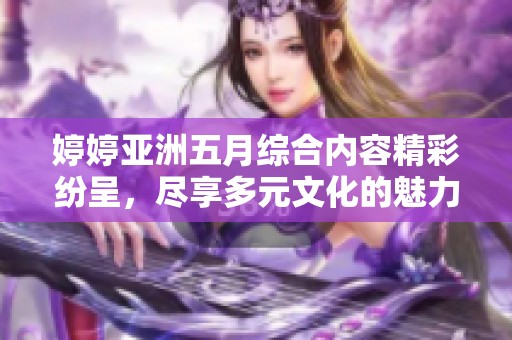 婷婷亚洲五月综合内容精彩纷呈，尽享多元文化的魅力与乐趣