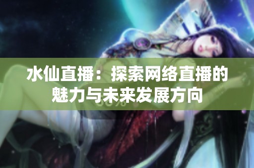 水仙直播：探索网络直播的魅力与未来发展方向