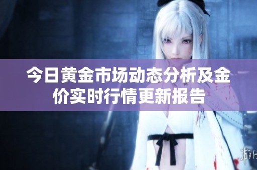 今日黄金市场动态分析及金价实时行情更新报告