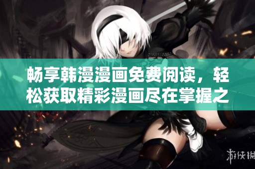 畅享韩漫漫画免费阅读，轻松获取精彩漫画尽在掌握之中