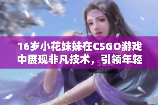 16岁小花妹妹在CSGO游戏中展现非凡技术，引领年轻玩家新风潮