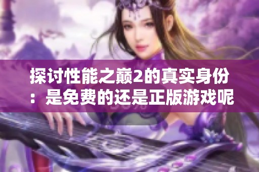 探讨性能之巅2的真实身份：是免费的还是正版游戏呢