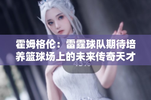 霍姆格伦：雷霆球队期待培养篮球场上的未来传奇天才