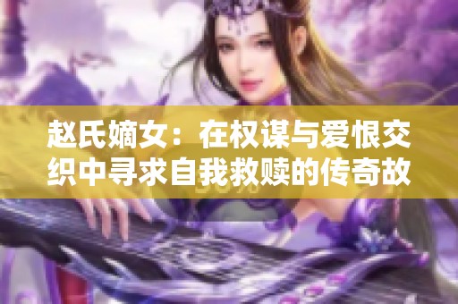 赵氏嫡女：在权谋与爱恨交织中寻求自我救赎的传奇故事
