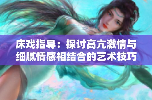 床戏指导：探讨高亢激情与细腻情感相结合的艺术技巧与表现方式