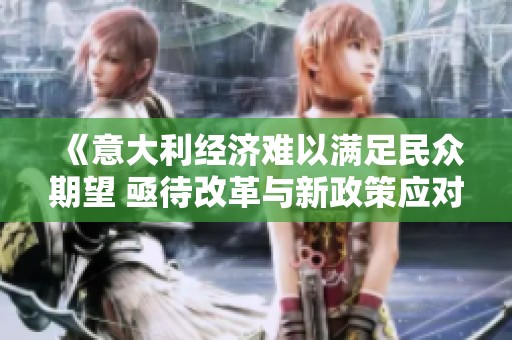 《意大利经济难以满足民众期望 亟待改革与新政策应对挑战》