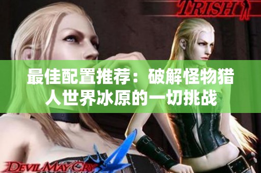 最佳配置推荐：破解怪物猎人世界冰原的一切挑战