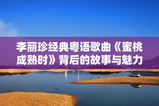 李丽珍经典粤语歌曲《蜜桃成熟时》背后的故事与魅力探讨