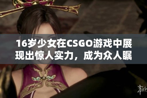 16岁少女在CSGO游戏中展现出惊人实力，成为众人瞩目的新星