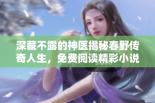 深藏不露的神医揭秘春野传奇人生，免费阅读精彩小说尽在其中