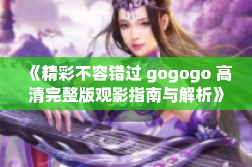 《精彩不容错过 gogogo 高清完整版观影指南与解析》