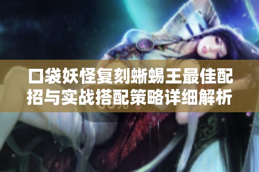 口袋妖怪复刻蜥蜴王最佳配招与实战搭配策略详细解析